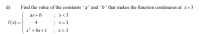 d)
Find the value of the constants ´ a ' and “ b ` that makes the function continuous at x=3
; x<3
; x=3
ax + b
f(x) = {
4
x² + bx +1
x>3
