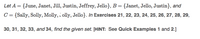 Let A = {June, Janet, Jill, Justin, Jeffrey, Jello}, B = {Janet, Jello, Justin}, and
C = {Sally, Solly, Molly, olly, Jello}. In Exercises 21, 22, 23, 24, 25, 26, 27, 28, 29,
30, 31, 32, 33, and 34, find the given set. [HINT: See Quick Examples 1 and 2.]
