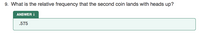 9. What is the relative frequency that the second coin lands with heads up?
ANSWER !
.575
