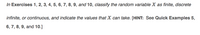 In Exercises 1, 2, 3, 4, 5, 6, 7, 8, 9, and 10, classify the random variable X as finite, discrete
infinite, or continuous, and indicate the values that X can take. [HINT: See Quick Examples 5,
6, 7, 8, 9, and 10.]
