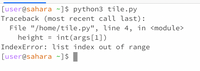 [user@sahara ~]$ python3 tile.py
Traceback (most recent call last):
File "/home/tile.py", line 4, in <module>
height
IndexError: list index out of range
int(args[1])
[user@sahara ~]$ |
