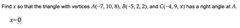 Find x so that the triangle with vertices A(–7, 10, 8), B(−5, 2, 2), and C(−4, 9, x) has a right angle at A.
x=0