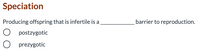 Speciation
Producing offspring that is infertile is a
barrier to reproduction.
O postzygotic
O prezygotic
