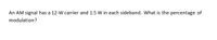 An AM signal has a 12-W carrier and 1.5 W in each sideband. What is the percentage of
modulation?
