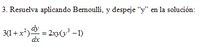 3. Resuelva aplicando Bemoulli, y despeje “y" en la solución:
3(1 + x*) = 2xy(y³ -1)
dx
