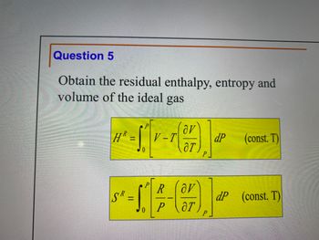 Question 5
Obtain the residual enthalpy, entropy and
volume of the ideal gas
HR:
=
V-T
av
Or
dP (const. T)
"-[-G)] -
R
av
SR:
dP
P
(const. T)