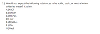 2.) Would you expect the following substances to be acidic, basic, or neutral when
added to water? Explain.
A.)NaCl
В.) NHAB
C.)KH2PO4
D.) NaF
E.)Al(NO3)3
F.)КОН
G.)NazS
