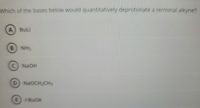 Which of the bases below would quantitatively deprotonate a terminal alkyne?
BuLi
B NH3
NaOH
D NaOCH2CH3
E t-BUOK
