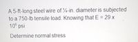 A 5-ft-long steel wire of 4-in. diameter is subjected
to a 750-lb tensile load. Knowing that E = 29 x
10° psi
Determine normal stress
