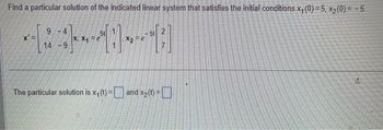 Find a particular solution of the indicated linear system that satisfies the initial conditions x₁(0)=5, x2(0)= -5.
-4
14.
9
The particular solution is x₁ (t) = and x2(t) = ☐
7