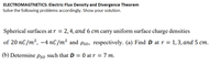 ELECTROMAGTNETICS: Electric Flux Density and Divergence Theorem
Solve the following problems accordingly. Show your solution.
Spherical surfaces at r = 2,4, and 6 cm carry uniform surface charge densities
of 20 nC/m², -4 nC/m² and Pso, respectively. (a) Find D atr = 1,3, and 5 cm.
(b) Determine Pso such that D = 0 at r = 7 m.
