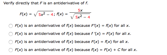 Verify directly that F is an antiderivative of f.
F(X) = V/ 5x2-4; f(x)--5x2-4
5x
F(x) is an antiderivative of f(x) because F(x) - f(x) for allx
F(x) is an antiderivative of f(x) because f '(x) - Fx) for all >x
F(x) is an antiderivative of rx) because F(x) = rx) for all x.
F(x) is an antiderivative of f(x) because f(x) - F(x) + C for all x
