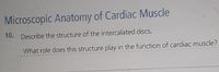 Microscopic Anatomy of Cardiac Muscle
10. Describe the structure of the intercalated discs.
What role does this structure play in the function of cardiac muscle?
