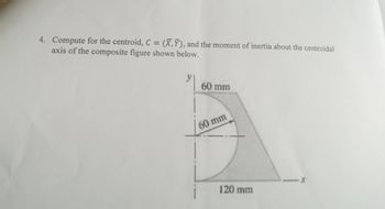 4. Compute for the centroid, C = (X,Y), and the moment of inertia about the centroidal
axis of the composite figure shown below.
60 mm
60 mm
120 mm