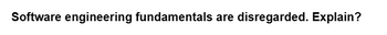 Software engineering fundamentals are disregarded. Explain?