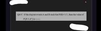 Q/C/ If the disjoint events A and B such that P(B)=1/3 , then the value of
P(Bn A) is------.
