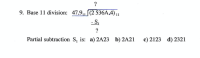 9. Base 11 division: 47.9,, [(2 536A,4) ||
- S,
?
Partial subtraction S, is: a) 2A23 b) 2A21
c) 2123
d) 2321
