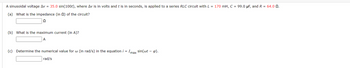 A sinusoidal voltage Av = 35.0 sin(100t), where Av is in volts and t is in seconds, is applied to a series RLC circuit with L = 170 mH, C = 99.0 µF, and R = 64.0 2.
(a) What is the impedance (in 2) of the circuit?
Q
(b) What is the maximum current (in A)?
A
(c) Determine the numerical value for w (in rad/s) in the equation i = Imax sin(wt - p).
rad/s