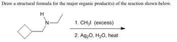 Draw a structural formula for the major organic product(s) of the reaction shown below.
H
1. CH3l (excess)
2. Ag₂O, H₂O, heat