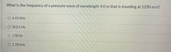 What is the frequency of a pressure wave of wavelength 4.0 m that is traveling at 1250 m/s?
O 6.55 kHz
O 312.5 Hz
© 178 Hz
1.78 kHz