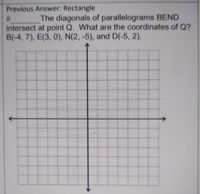 Previous Answer: Rectangle
#:
intersect at point Q. What are the coordinates of Q?
B(-4, 7), E(3, 0), N(2, -5), and D(-5, 2).
The diagonals of parallelograms BEND
