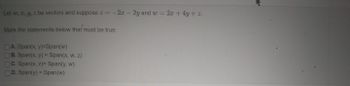 Let w, x, y, z be vectors and suppose z = -2x - 2y and w
Mark the statements below that must be true.
A. Span(x, y)=Span(w)
B. Span(x, y) = Span(x, w, z)
C. Span(x, z)= Span(y, w)
D. Span(y) = Span(w)
2x + 4y + z.