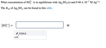 What concentration of SO3¯ is in equilibrium with Ag₂ SO₂ (s) and 9.40 × 10−³ M Agt?
3
The Ksp of Ag2SO3 can be found in this table.
[so-] =
TOOLS
y
x10
M