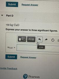 Submit
Request Answer
Part D
159 kg Cao
Express your answer to three significant figures.
undo
nCaO
Submit
Request Answer
rovide Feedback
P Pearson
