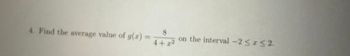 4. Find the average value of g(x)
2
4+x²
on the interval -2 ≤x≤2.