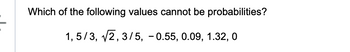 Which of the following values cannot be probabilities?
1,5/3, √√2, 3/5, -0.55, 0.09, 1.32, 0