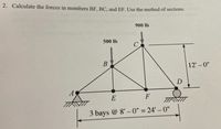 2. Calculate the forces in members BF, BC, and EF. Use the method of sections.
900 lb
500 lb
12' - 0"
D
A
E
F
3 bays @ 8' – 0" = 24' – 0"
