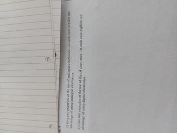 SK 4
1) Give two examples of the use of analogue electronics - in each case explain the
advantage of using analogue electronics.
2) Give two examples of the use of digital electronics - in each case explain the
advantage of using digital electronics.