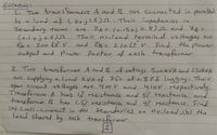 Excercies:
1. Two transformers A and R
to a load of (2+jh5) Their impedanas in
secondary terms
Coltjo.6)5r
EA = 200 Lov
output and Power factor of each transformer
are Connected in parallel
ZA = (o15t+j 0.8)2 and zR=
Their noload termind nltages are
and Es = 21010V Fnd the poer
are
%3D
11
2. Two trans formes A andB of ratings 500KVA and 25okVA
supplying a load kVA of 750 at a8 Pf lagging. Their
open circuit voltayes are 400V and 410V respecctively.
Transformer A has 1% rsistance and 5/ reactance and
transformer B hay s resistance and 4 reactance. Fnd
(a) Cross-curnt in the seondaries
load shared by each transforcmer.
are
on no-load,b) the
2.
