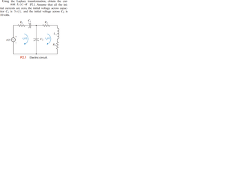 Using the Laplace transformation, obtain the cur-
rent 1₂ (s) of P2.1. Assume that all the ini-
tial currents are zero, the initial voltage across capac-
itor C₁ is 5v(t), and the initial voltage across C₂ is
10 volts.
v(t)
R₁
i₁(t)
R₂
C₂ 1₂(1)
P2.1 Electric circuit.