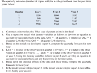 The quarterly sales data (number of copies sold) for a college textbook over the past three
years follow:
Quarter
Year 1
Year 2
Year 3
1690
1800
1850
940
900
1100
2625
2900
2930
4
2500
2360
2615
