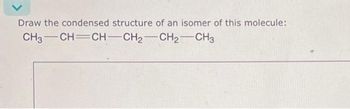 Draw the condensed structure of an isomer of this molecule:
CH3 CH=CH-CH₂ CH2 CH3