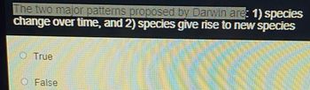 The two major patterns proposed by Darwin are: 1) species
change over time, and 2) species give rise to new species
O True
O False