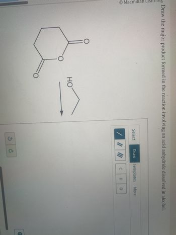 20 Draw the major product formed in the reaction involving an acid anhydride dissolved in alcohol.
O Macmillan
O
HO
O
Select Draw Templates More
/ ||||||
S C
C
H
O
+