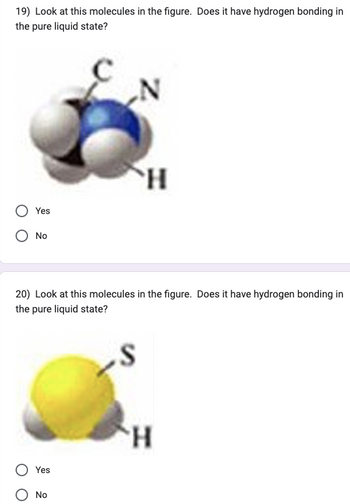 19) Look at this molecules in the figure. Does it have hydrogen bonding in
the pure liquid state?
Yes
No
Yes
N
20) Look at this molecules in the figure. Does it have hydrogen bonding in
the pure liquid state?
S
No
H
H