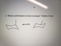 3. Which conformation is lower in energy? Explain. (3 pts)
