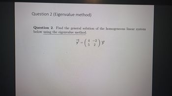 Question 2 (Eigenvalue method)
Question 2. Find the general solution of the homogeneous linear system
below using the eigenvalue method.
- (2)
y