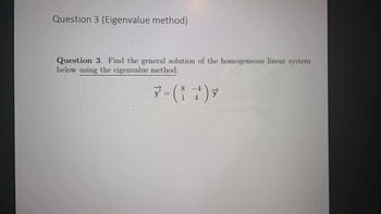 Question 3 (Eigenvalue method)
Question 3. Find the general solution of the homogeneous linear system
below using the eigenvalue method.
3- (i) y