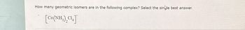 How many geometric isomers are in the following complex? Select the single best answer.
[Co(NH,),C14]