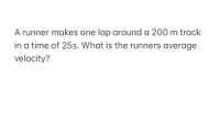 A runner makes one lap around a 200 m track
in a time of 25s. What is the runners average
velocity?
