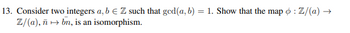 13. Consider two integers a, b € Z such that ged(a, b) = 1. Show that the map o: Z/(a) →
Z/(a), ñ → bn, is an isomorphism.