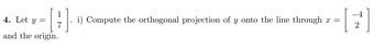 4. Let y =
[4]
7
and the origin.
Compute the orthogonal projection of y onto the line through x =
|
2