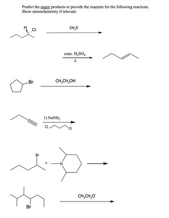 Predict the major products or provide the reagents for the following reactions.
Show stereochemistry if relevant.
H
-Br
Br
m
Br
1) NaNH,
+
CH3S
CH3CH₂OH
-N
conc. H₂SO4
A
CH,CH,O