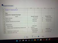 Required information
A
B
1
Chapter 10: Applying Excel
Data
4
Exhibit 10-1: Standard Cost Card
Inputs
Standard Quantity
Standard Price
6.
Direct materials
3.0 pounds
%24
4.00 per pound
0.50 hours
22.00 per hour
7
Direct labor
0.50 hours
6.00 per hour
8.
Variable manufacturing overhead
10 Actual results:
1,910 units
11
Actual output
5,929.50
12
Actual variable manufacturing overhead cost
Actual Quantity
Actual price
13
5,675 pounds
4.30 per pound
14
Actual direct materials cost
22.20 per hour
1,005 hours
15
Actual direct labor cost
Next
< Prev
of 2
............. ..
...... N S
(DELL
%24
%24
%24
%24
%24
3.
