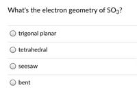 What's the electron geometry of SO3?
trigonal planar
tetrahedral
seesaw
bent
