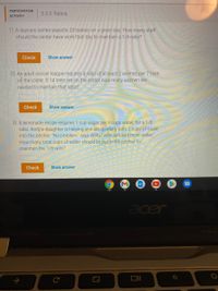 PARTICIPATION
3.3.3: Ratios.
АCTIVITY
1) A daycare center expects 20 babies on a given day. How many staff
should the center have work that day to maintain a 1/4 ratio?
Check
Show answer
2) An adult soccer league requires a ratio of at least 2 women per 7 men
on the roster. If 14 men are on the roster, how many women are
needed to maintain that ratio?
Check
Show answer
3) A lemonade recipe requires 1 cup sugar per 8 cups water, for a 1/8
ratio. Andy's daughter is helping and accidentally puts 2 cups of sugar
into the pitcher. "No problem," says Andy, "we'll just add more water."
How many total cups of water should be put in the pitcher to
maintain the 1/8 ratio?
Check
Show answer
